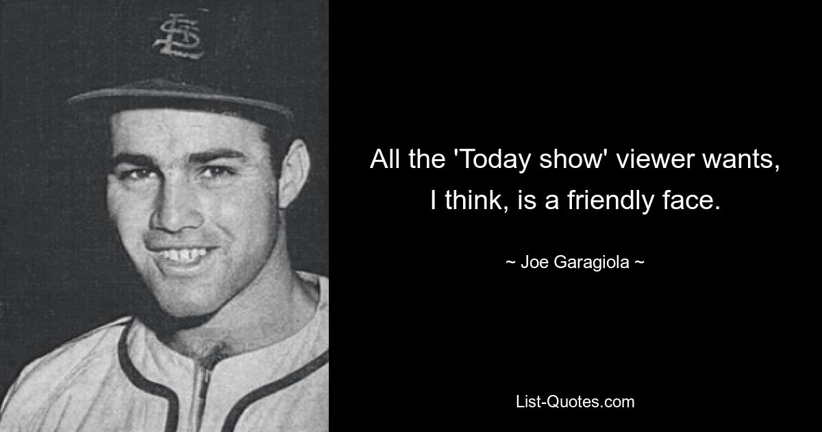 All the 'Today show' viewer wants, I think, is a friendly face. — © Joe Garagiola