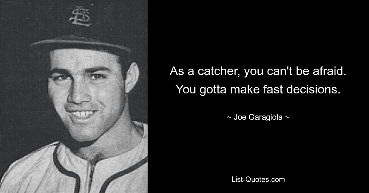 As a catcher, you can't be afraid. You gotta make fast decisions. — © Joe Garagiola