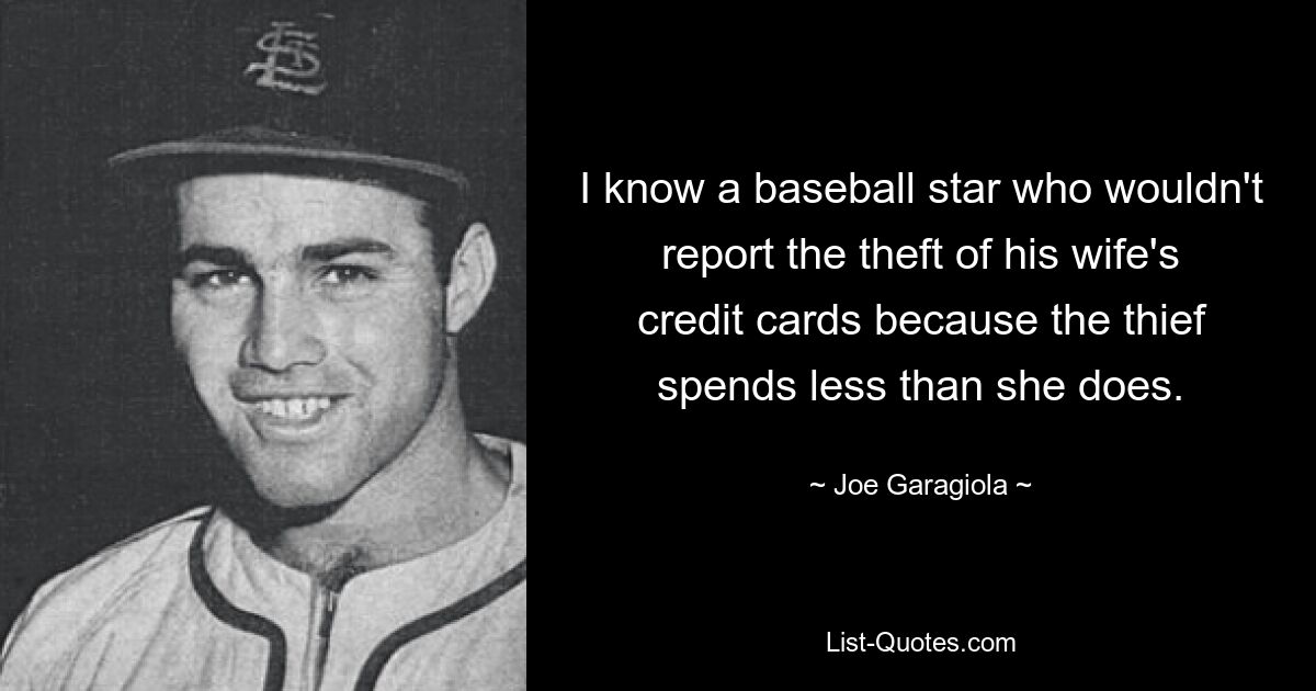 I know a baseball star who wouldn't report the theft of his wife's credit cards because the thief spends less than she does. — © Joe Garagiola