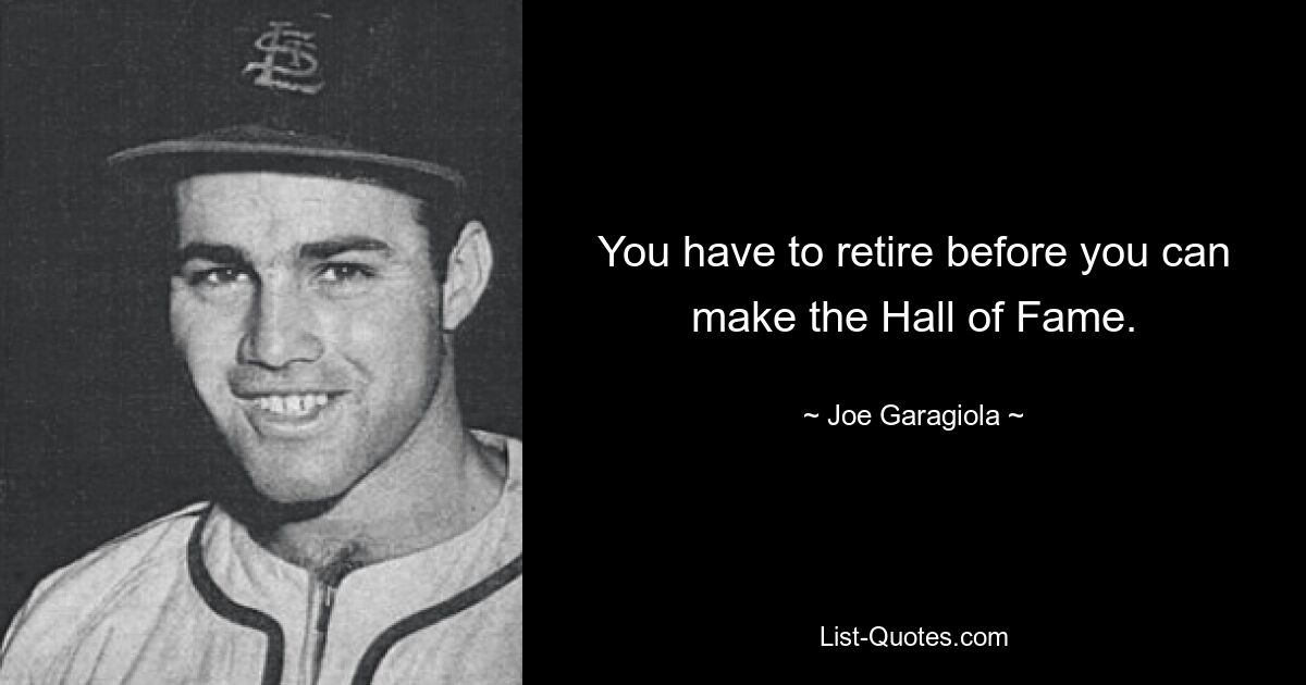 You have to retire before you can make the Hall of Fame. — © Joe Garagiola