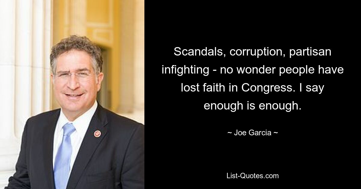 Scandals, corruption, partisan infighting - no wonder people have lost faith in Congress. I say enough is enough. — © Joe Garcia