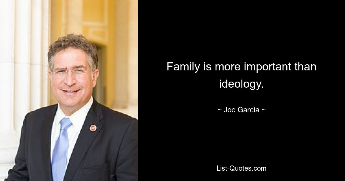 Family is more important than ideology. — © Joe Garcia