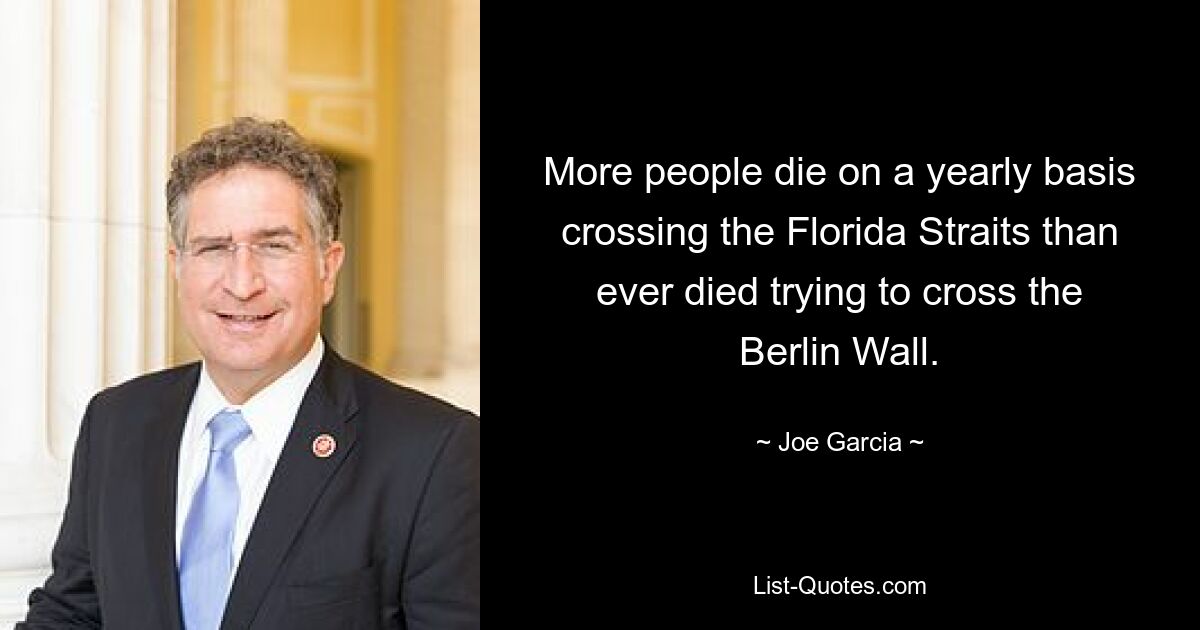 More people die on a yearly basis crossing the Florida Straits than ever died trying to cross the Berlin Wall. — © Joe Garcia