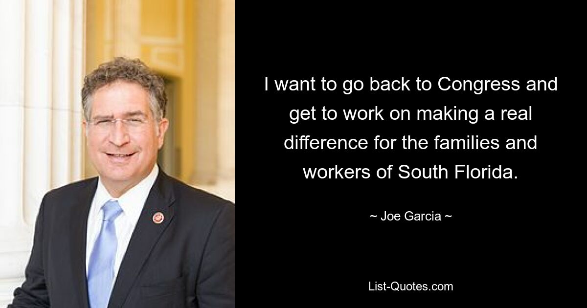 I want to go back to Congress and get to work on making a real difference for the families and workers of South Florida. — © Joe Garcia