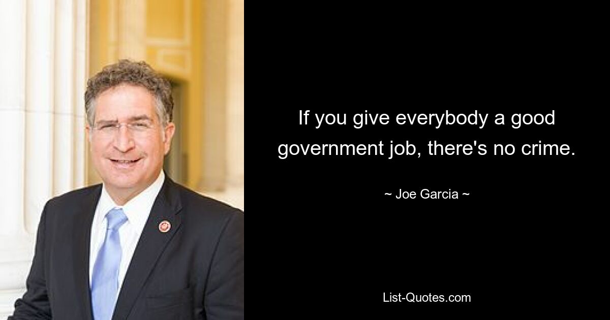 If you give everybody a good government job, there's no crime. — © Joe Garcia