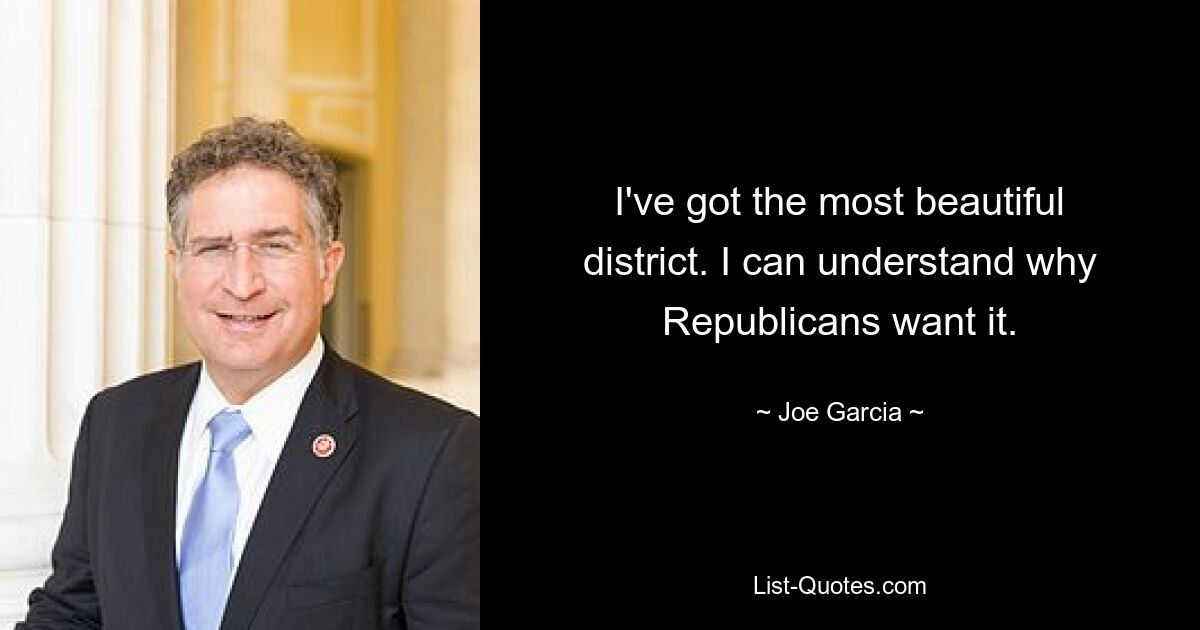 I've got the most beautiful district. I can understand why Republicans want it. — © Joe Garcia