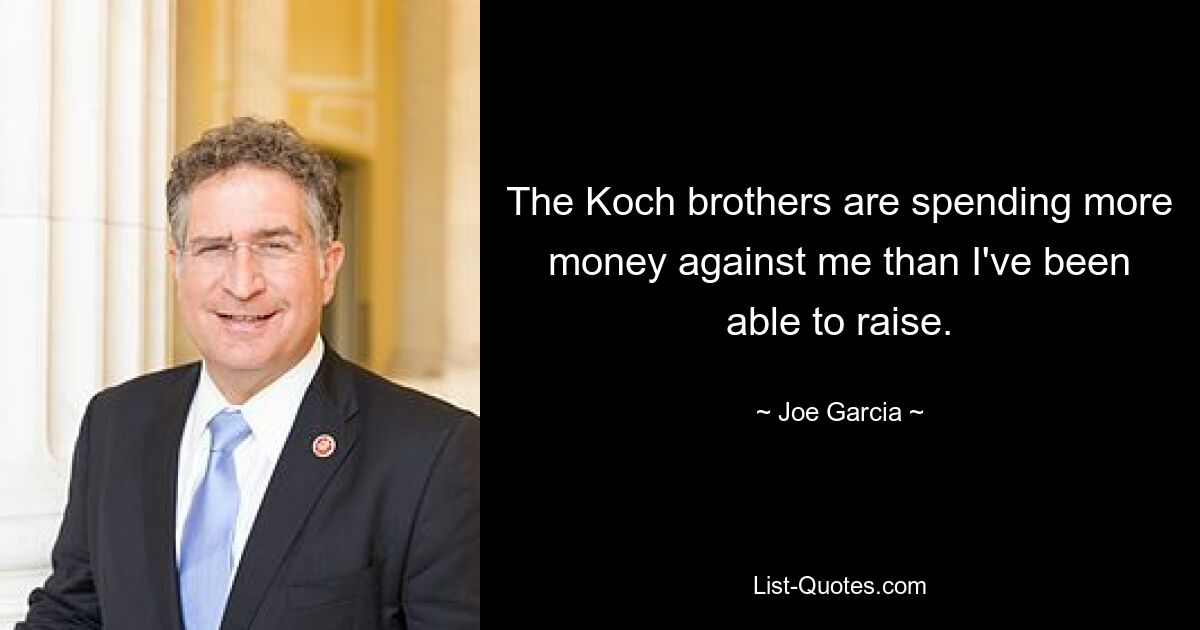 The Koch brothers are spending more money against me than I've been able to raise. — © Joe Garcia