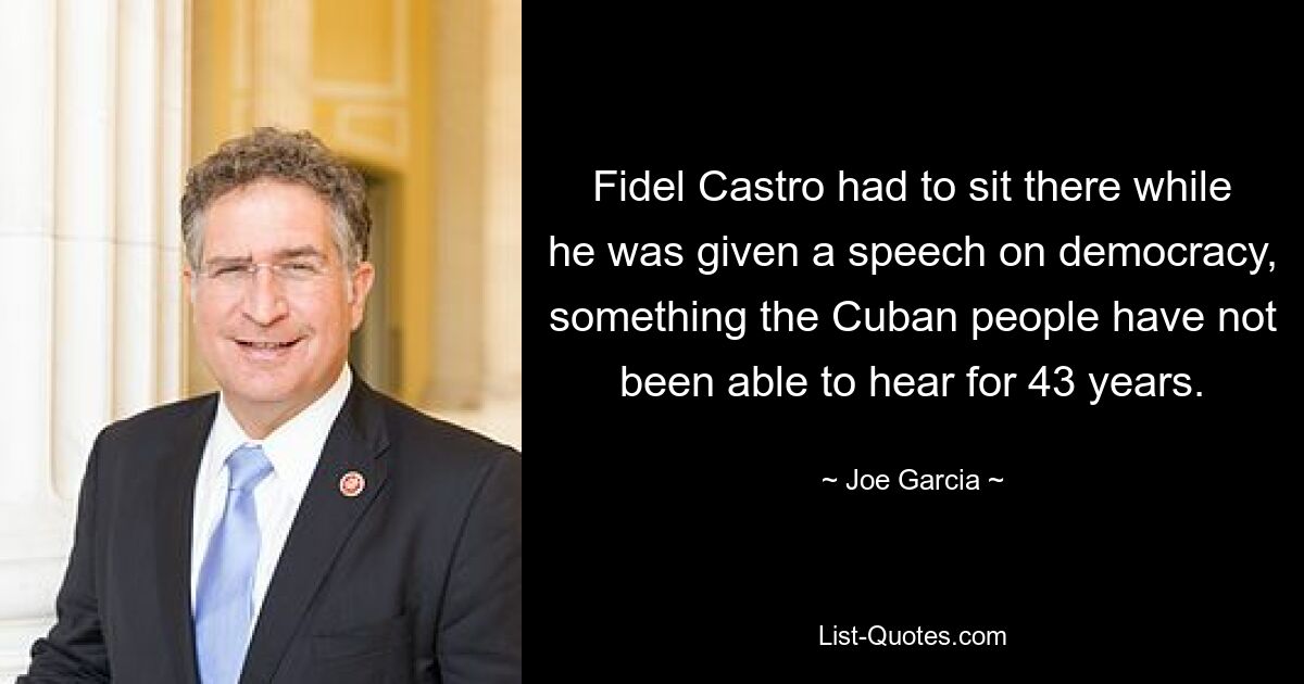 Fidel Castro had to sit there while he was given a speech on democracy, something the Cuban people have not been able to hear for 43 years. — © Joe Garcia