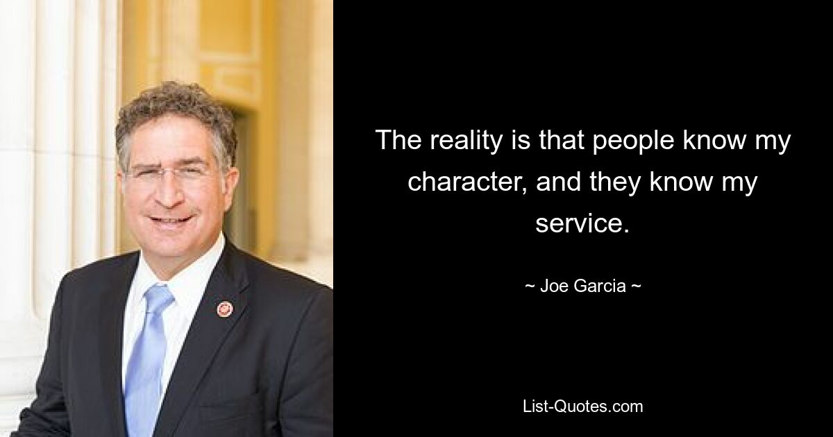 The reality is that people know my character, and they know my service. — © Joe Garcia