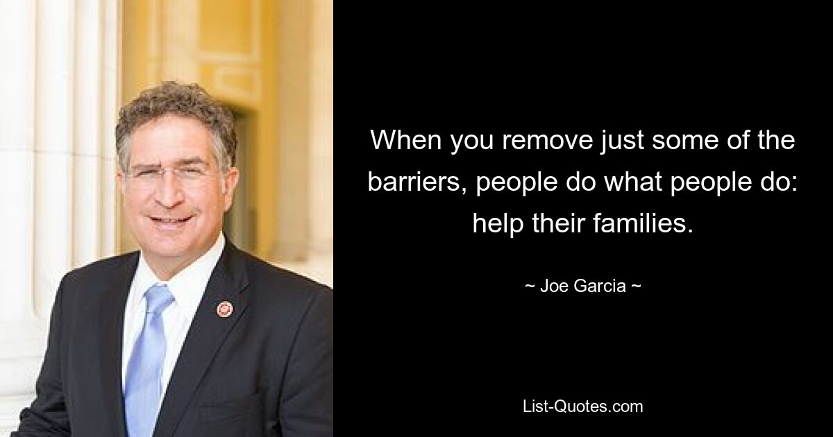 When you remove just some of the barriers, people do what people do: help their families. — © Joe Garcia