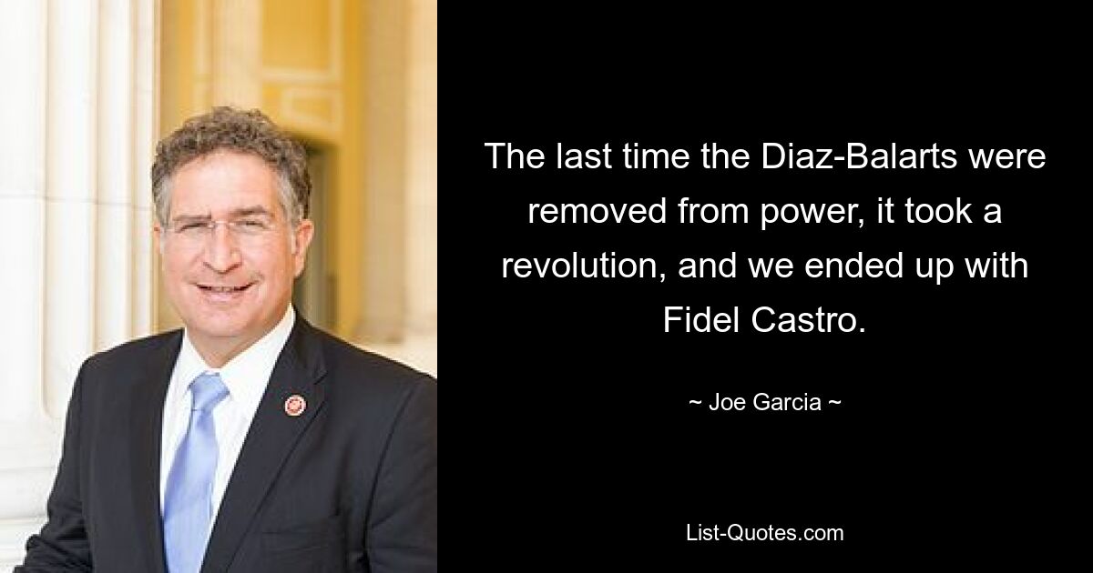 The last time the Diaz-Balarts were removed from power, it took a revolution, and we ended up with Fidel Castro. — © Joe Garcia