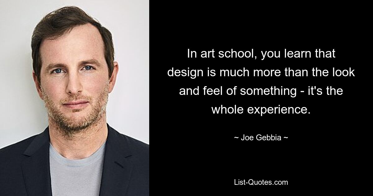 In art school, you learn that design is much more than the look and feel of something - it's the whole experience. — © Joe Gebbia