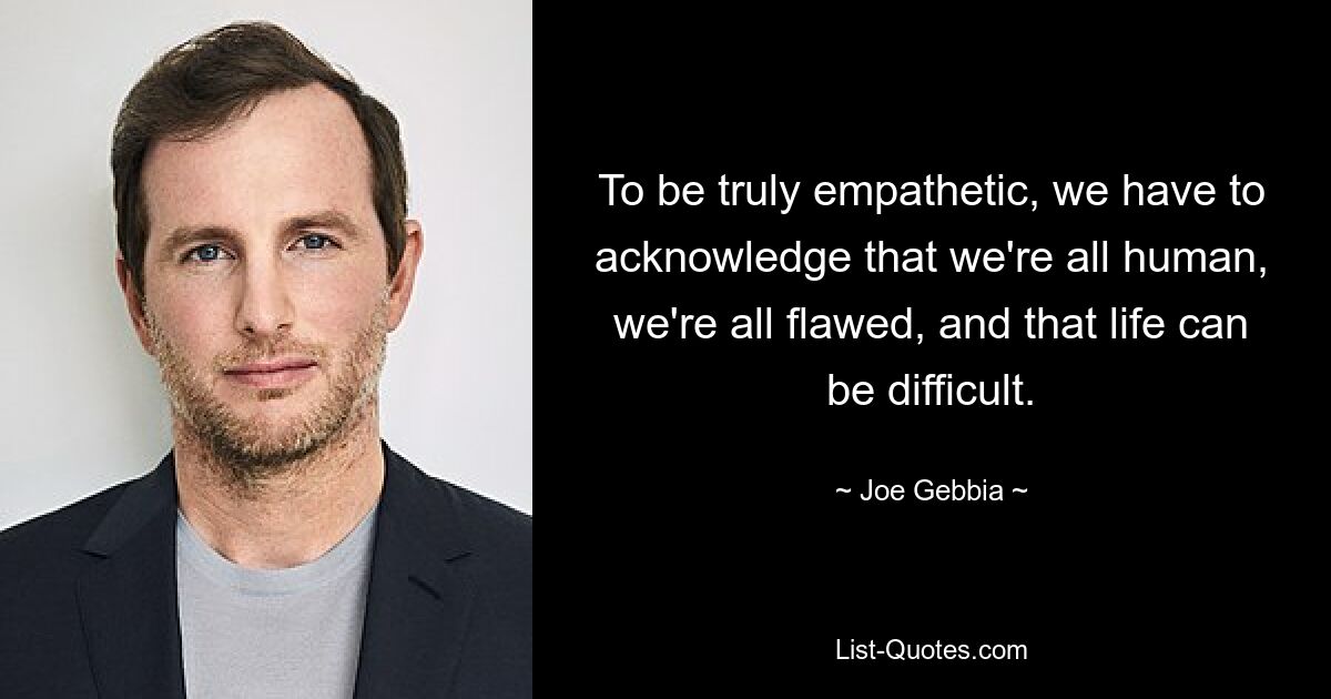 To be truly empathetic, we have to acknowledge that we're all human, we're all flawed, and that life can be difficult. — © Joe Gebbia