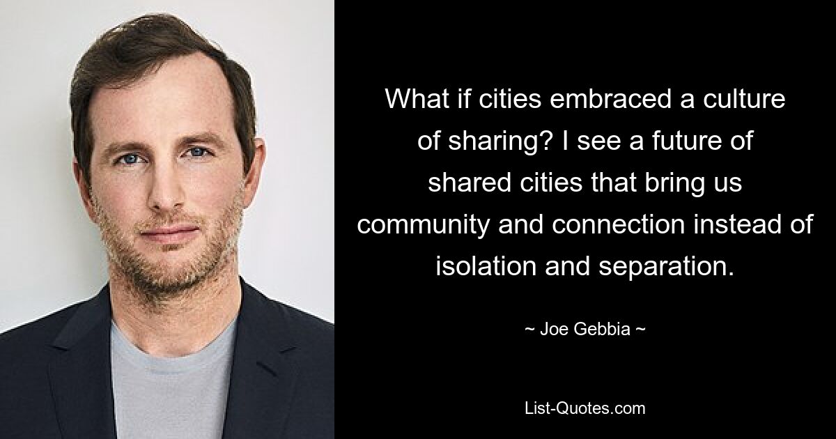 What if cities embraced a culture of sharing? I see a future of shared cities that bring us community and connection instead of isolation and separation. — © Joe Gebbia