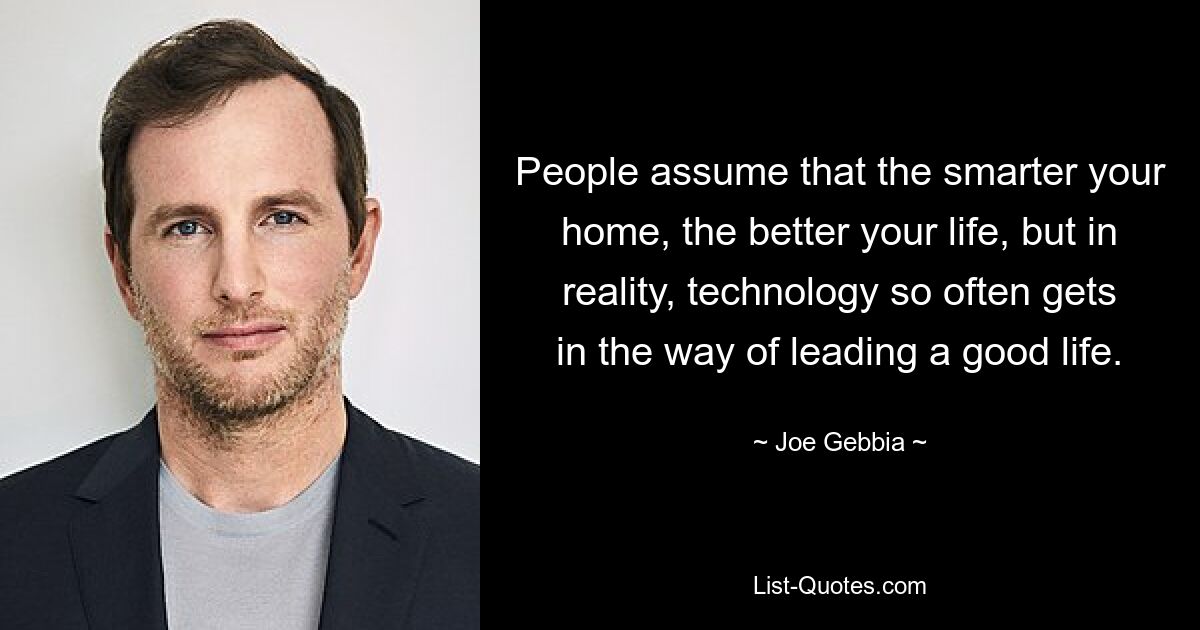 People assume that the smarter your home, the better your life, but in reality, technology so often gets in the way of leading a good life. — © Joe Gebbia