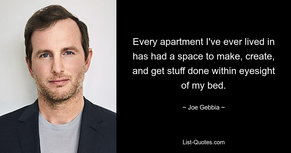 Every apartment I've ever lived in has had a space to make, create, and get stuff done within eyesight of my bed. — © Joe Gebbia