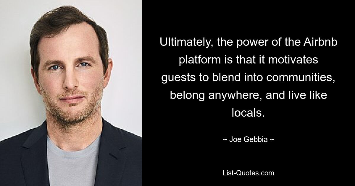 Ultimately, the power of the Airbnb platform is that it motivates guests to blend into communities, belong anywhere, and live like locals. — © Joe Gebbia