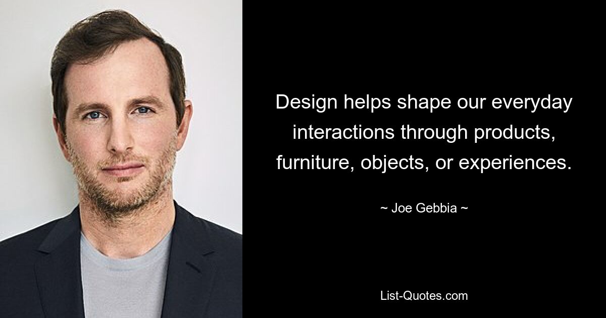 Design helps shape our everyday interactions through products, furniture, objects, or experiences. — © Joe Gebbia