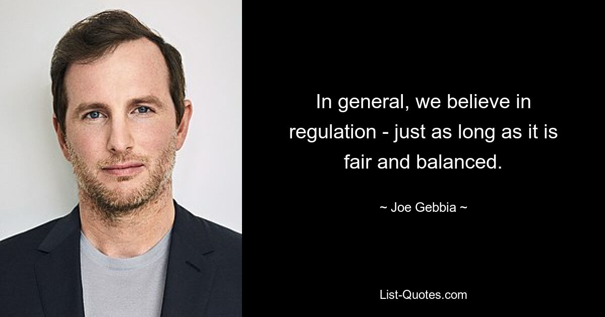 In general, we believe in regulation - just as long as it is fair and balanced. — © Joe Gebbia