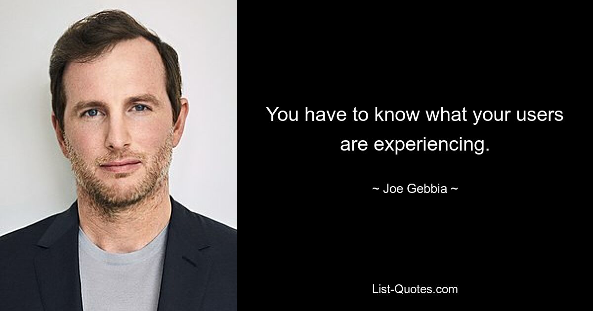 You have to know what your users are experiencing. — © Joe Gebbia