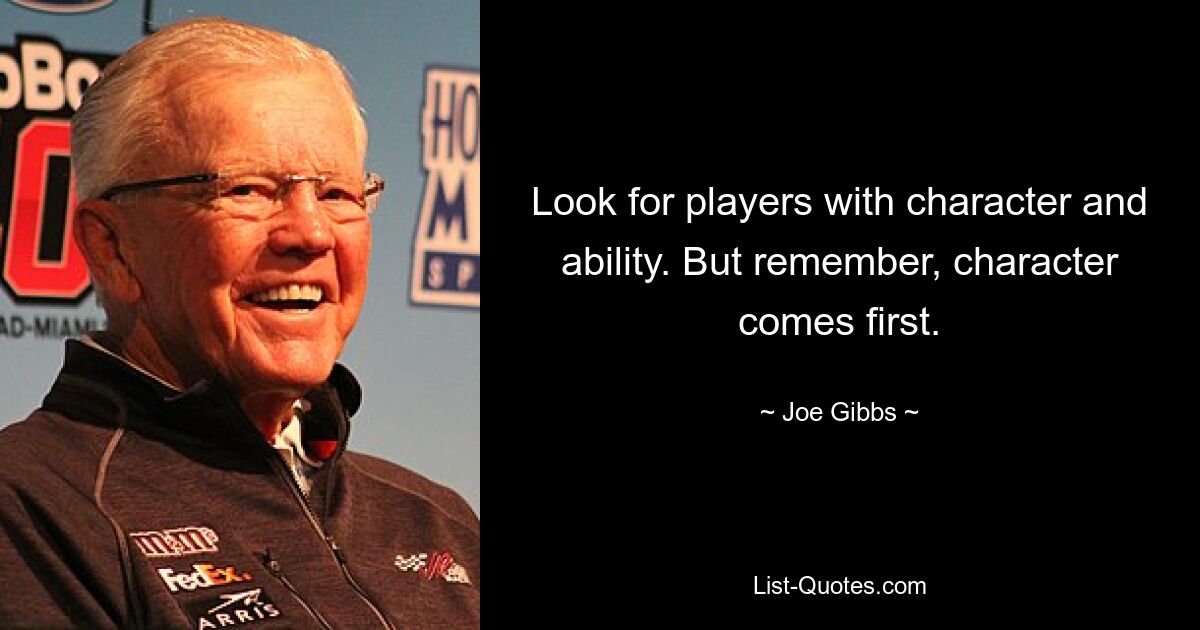 Look for players with character and ability. But remember, character comes first. — © Joe Gibbs