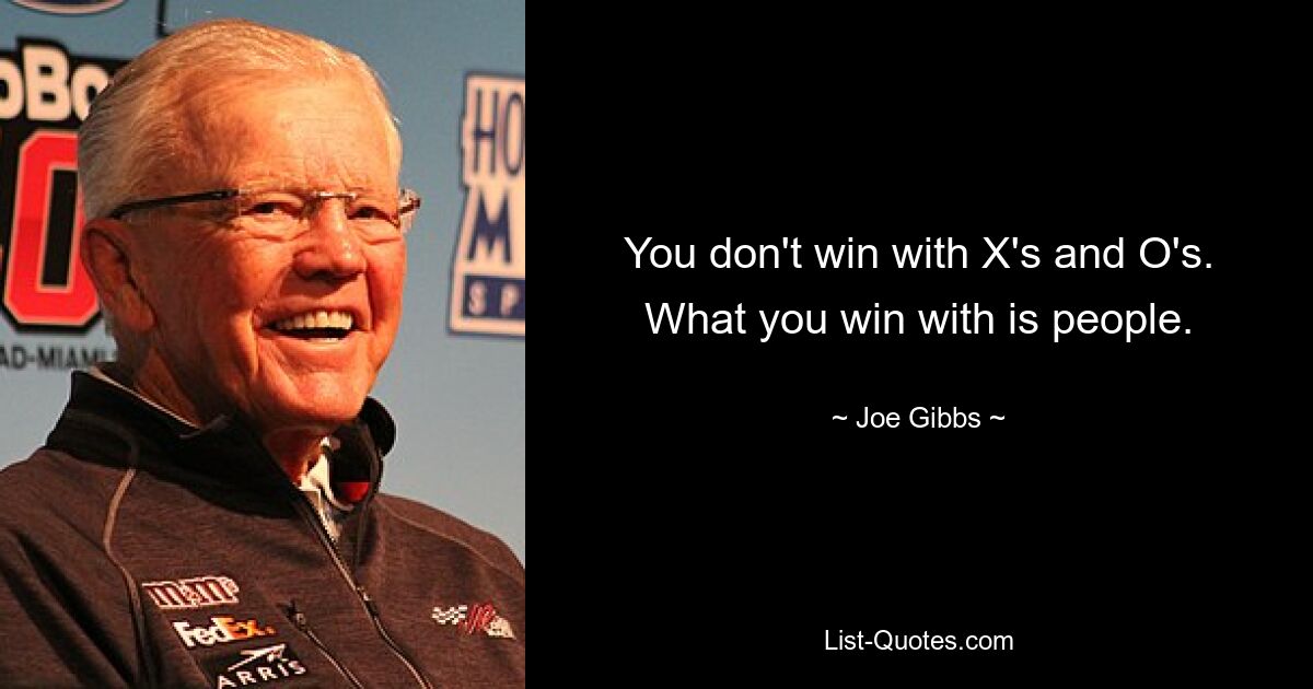 You don't win with X's and O's. What you win with is people. — © Joe Gibbs