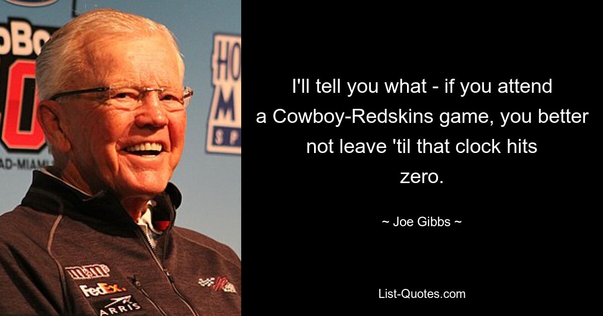 I'll tell you what - if you attend a Cowboy-Redskins game, you better not leave 'til that clock hits zero. — © Joe Gibbs