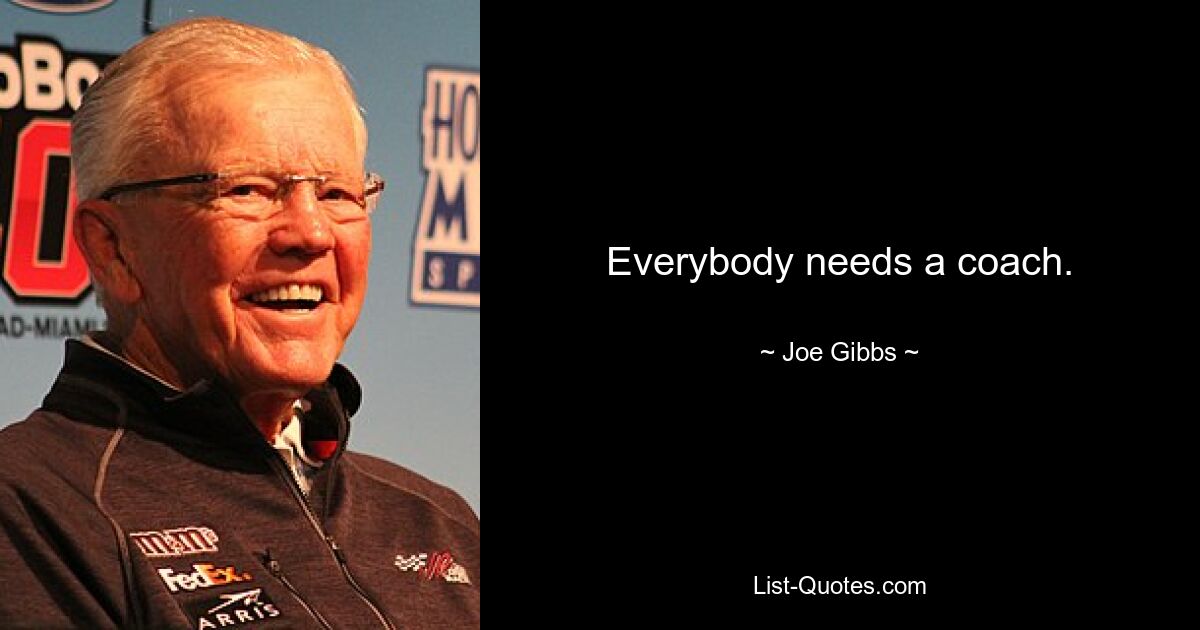 Everybody needs a coach. — © Joe Gibbs