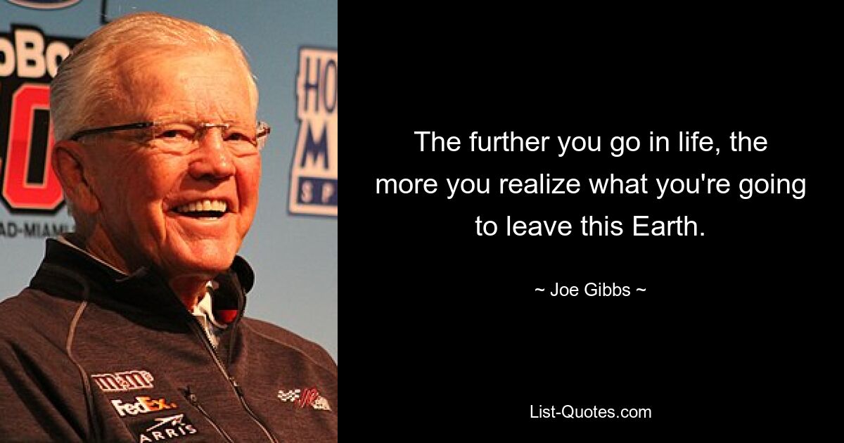 The further you go in life, the more you realize what you're going to leave this Earth. — © Joe Gibbs