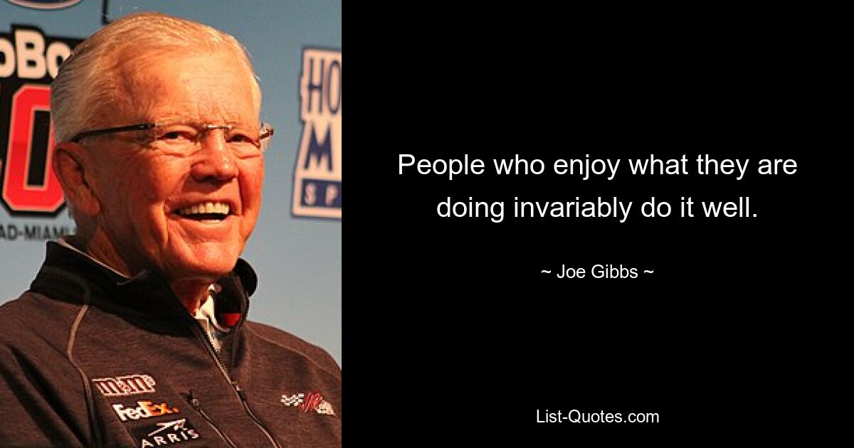 People who enjoy what they are doing invariably do it well. — © Joe Gibbs