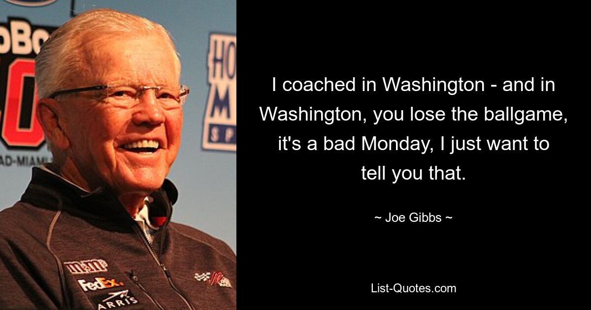 I coached in Washington - and in Washington, you lose the ballgame, it's a bad Monday, I just want to tell you that. — © Joe Gibbs