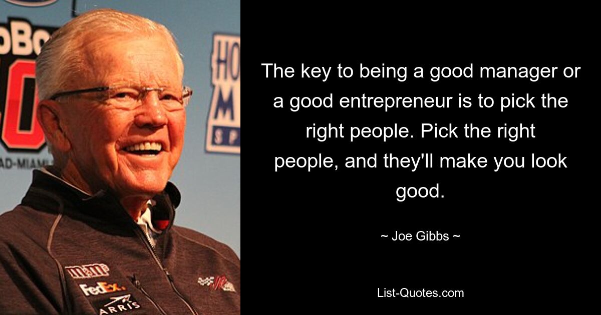 The key to being a good manager or a good entrepreneur is to pick the right people. Pick the right people, and they'll make you look good. — © Joe Gibbs