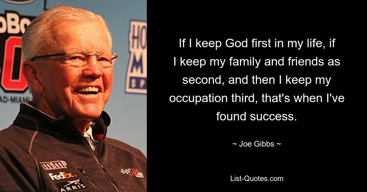 If I keep God first in my life, if I keep my family and friends as second, and then I keep my occupation third, that's when I've found success. — © Joe Gibbs