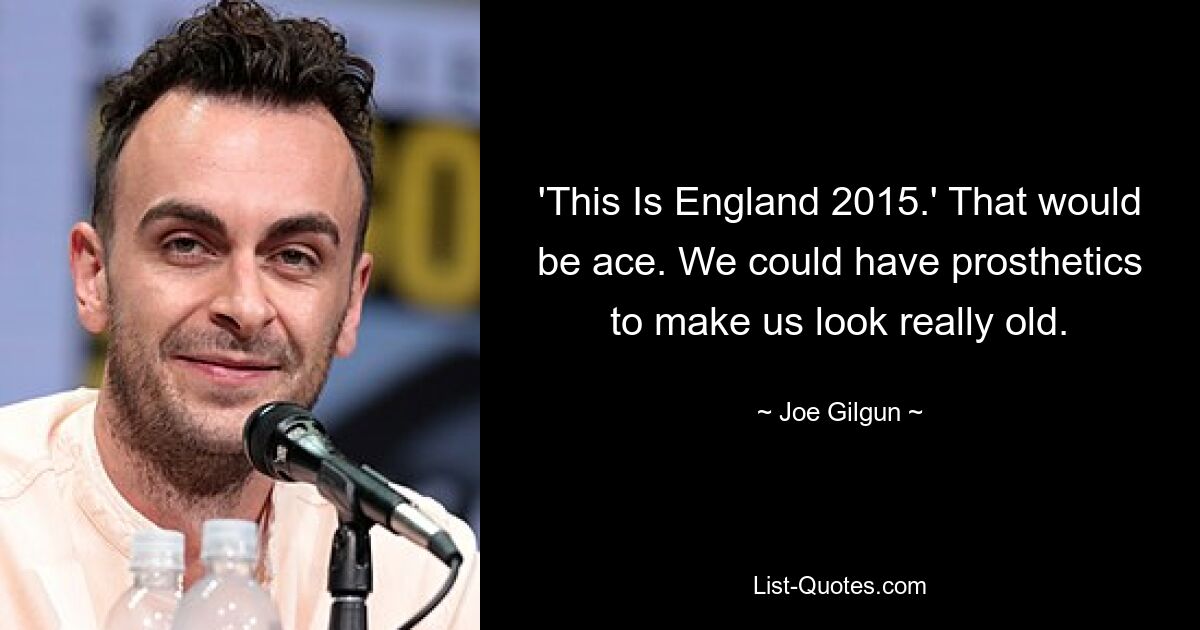 'This Is England 2015.' That would be ace. We could have prosthetics to make us look really old. — © Joe Gilgun