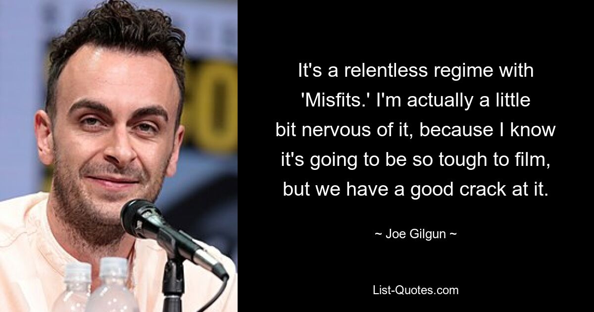 It's a relentless regime with 'Misfits.' I'm actually a little bit nervous of it, because I know it's going to be so tough to film, but we have a good crack at it. — © Joe Gilgun