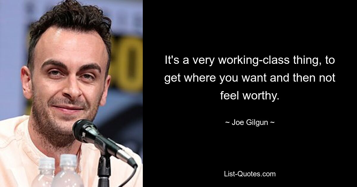 It's a very working-class thing, to get where you want and then not feel worthy. — © Joe Gilgun