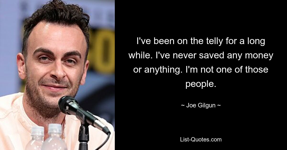 I've been on the telly for a long while. I've never saved any money or anything. I'm not one of those people. — © Joe Gilgun