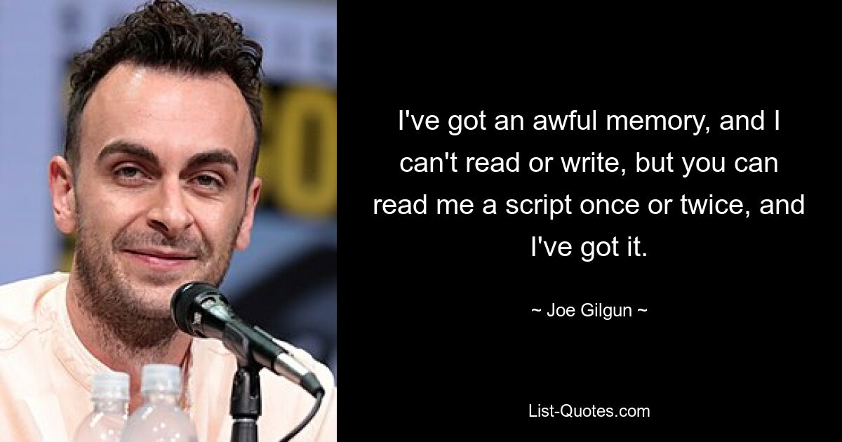 I've got an awful memory, and I can't read or write, but you can read me a script once or twice, and I've got it. — © Joe Gilgun