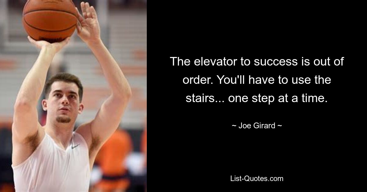 The elevator to success is out of order. You'll have to use the stairs... one step at a time. — © Joe Girard