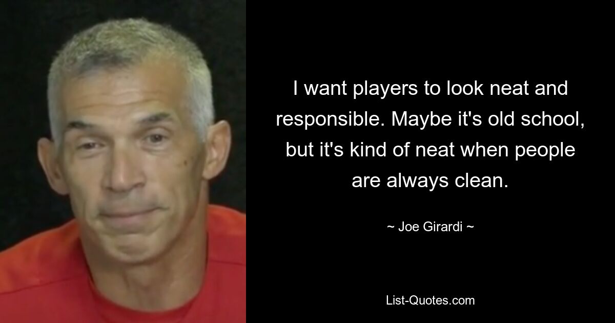 I want players to look neat and responsible. Maybe it's old school, but it's kind of neat when people are always clean. — © Joe Girardi