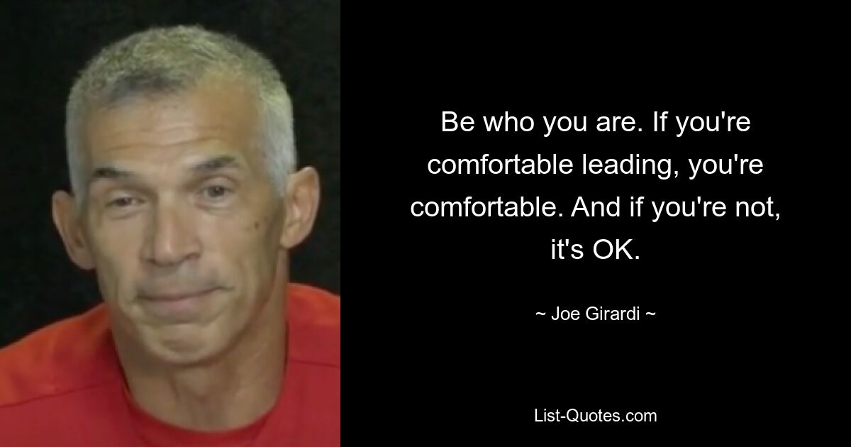 Be who you are. If you're comfortable leading, you're comfortable. And if you're not, it's OK. — © Joe Girardi