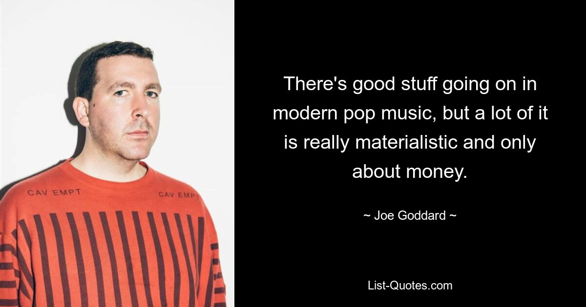 There's good stuff going on in modern pop music, but a lot of it is really materialistic and only about money. — © Joe Goddard