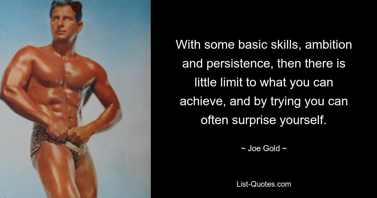 With some basic skills, ambition and persistence, then there is little limit to what you can achieve, and by trying you can often surprise yourself. — © Joe Gold