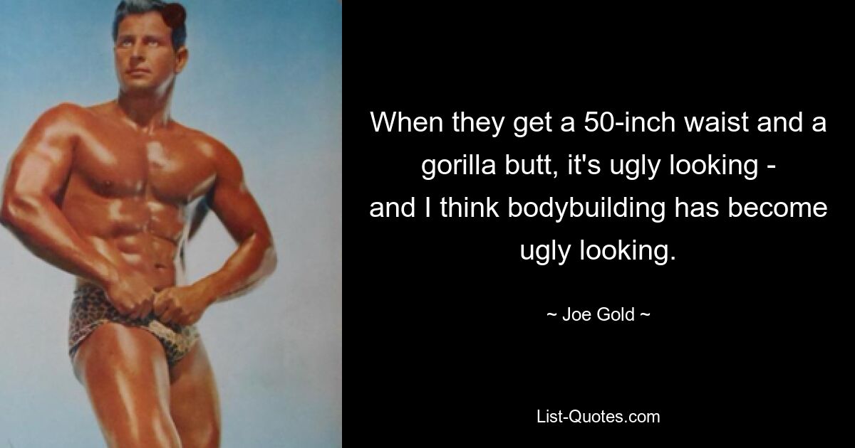 When they get a 50-inch waist and a gorilla butt, it's ugly looking - and I think bodybuilding has become ugly looking. — © Joe Gold