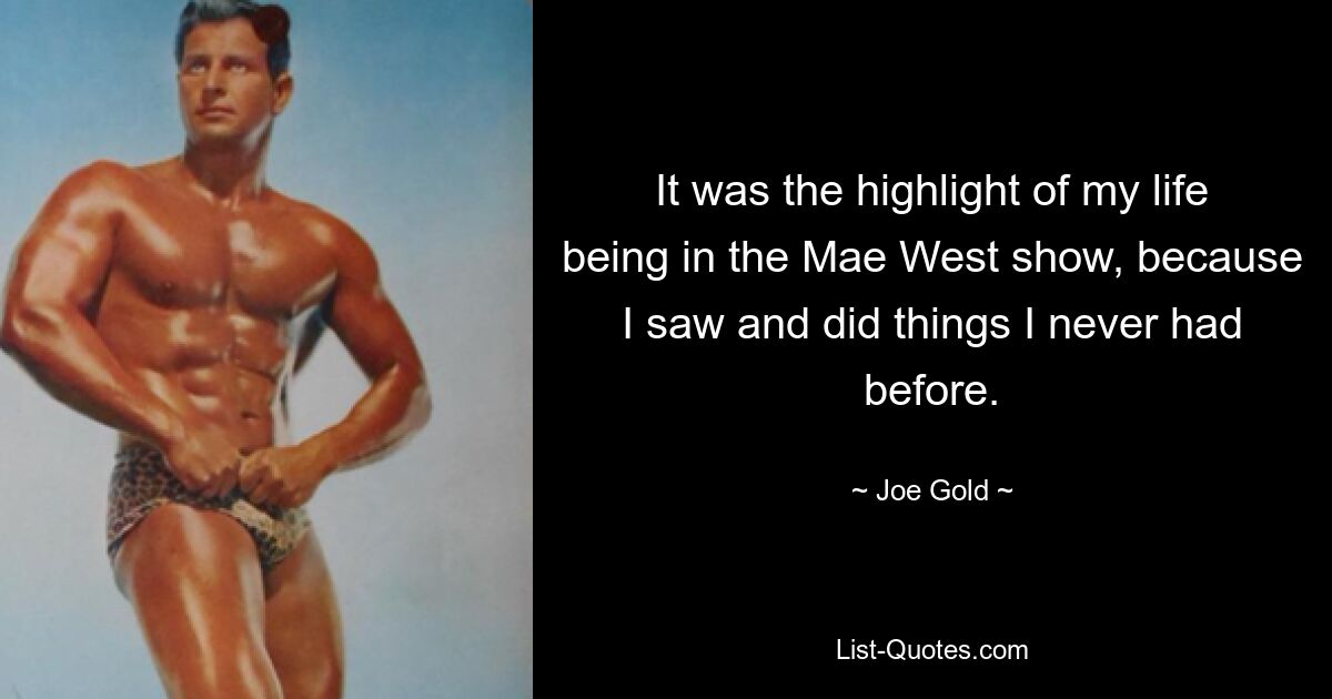 It was the highlight of my life being in the Mae West show, because I saw and did things I never had before. — © Joe Gold