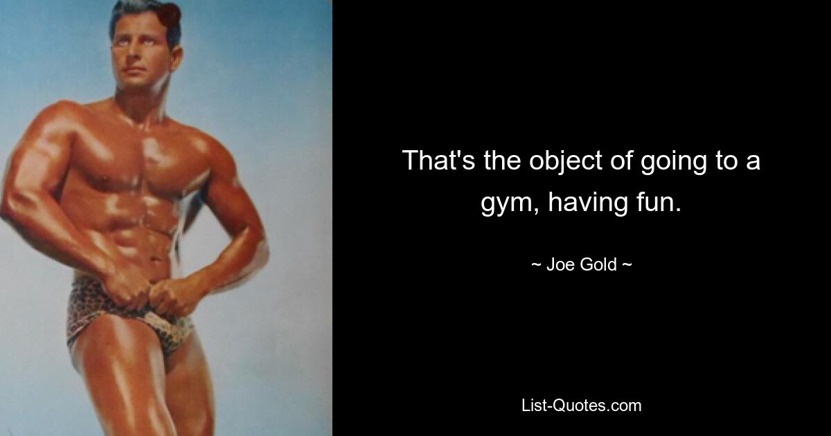 That's the object of going to a gym, having fun. — © Joe Gold