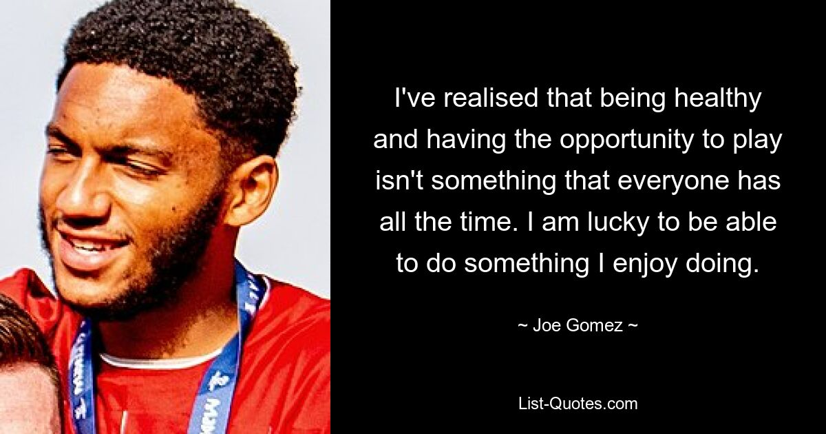 I've realised that being healthy and having the opportunity to play isn't something that everyone has all the time. I am lucky to be able to do something I enjoy doing. — © Joe Gomez