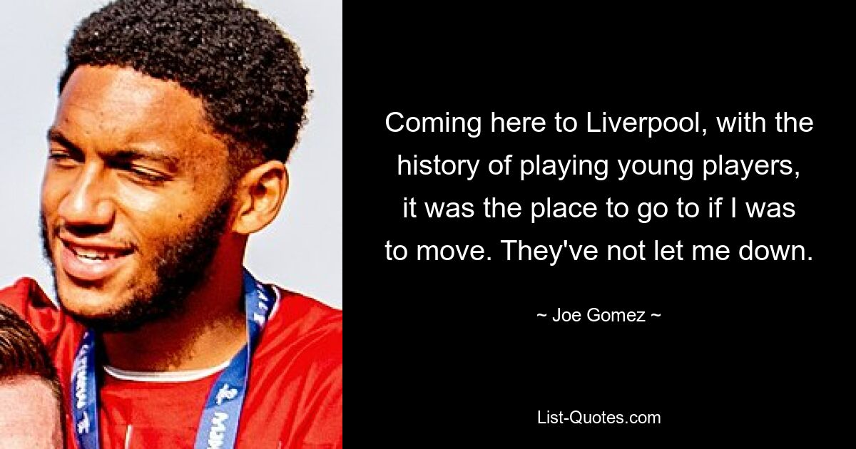 Coming here to Liverpool, with the history of playing young players, it was the place to go to if I was to move. They've not let me down. — © Joe Gomez