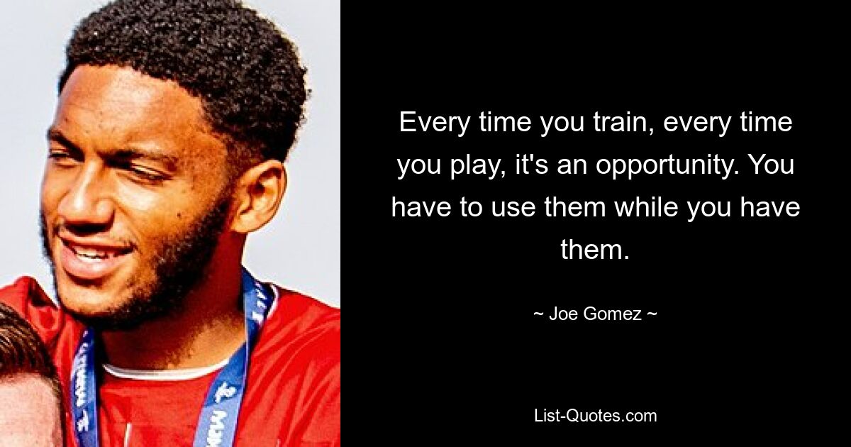 Every time you train, every time you play, it's an opportunity. You have to use them while you have them. — © Joe Gomez