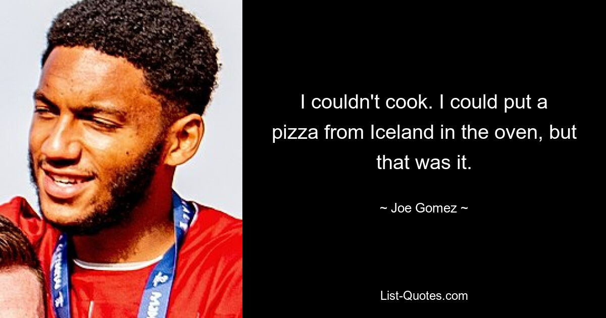 I couldn't cook. I could put a pizza from Iceland in the oven, but that was it. — © Joe Gomez